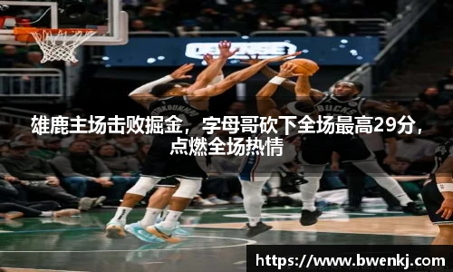 雄鹿主场击败掘金，字母哥砍下全场最高29分，点燃全场热情