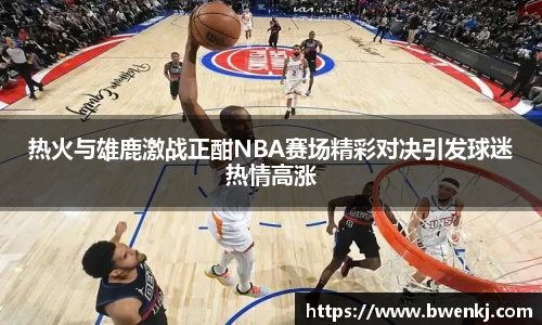 热火与雄鹿激战正酣NBA赛场精彩对决引发球迷热情高涨