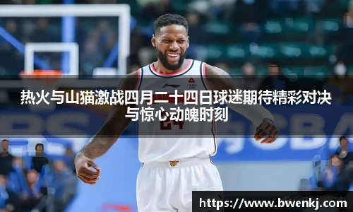 热火与山猫激战四月二十四日球迷期待精彩对决与惊心动魄时刻