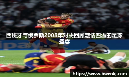 西班牙与俄罗斯2008年对决回顾激情四溢的足球盛宴