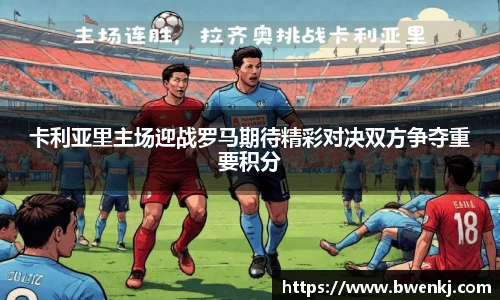 卡利亚里主场迎战罗马期待精彩对决双方争夺重要积分