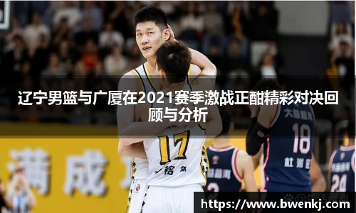 辽宁男篮与广厦在2021赛季激战正酣精彩对决回顾与分析